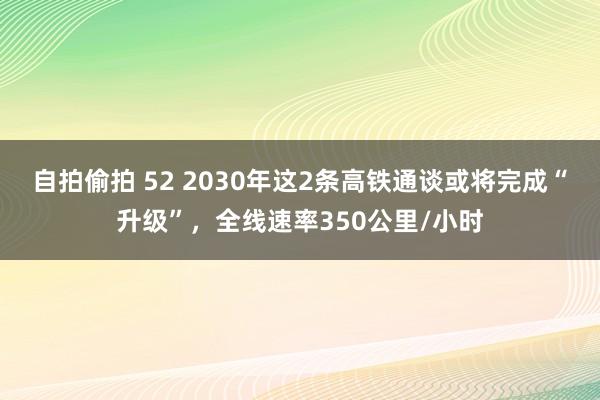 自拍偷拍 52 2030年这2条高铁通谈或将完成“升级”，全线速率350公里/小时