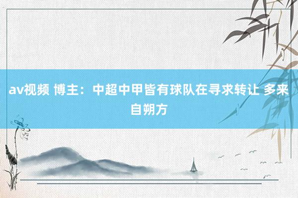 av视频 博主:中超中甲皆有球队在寻求转让 多来自朔方