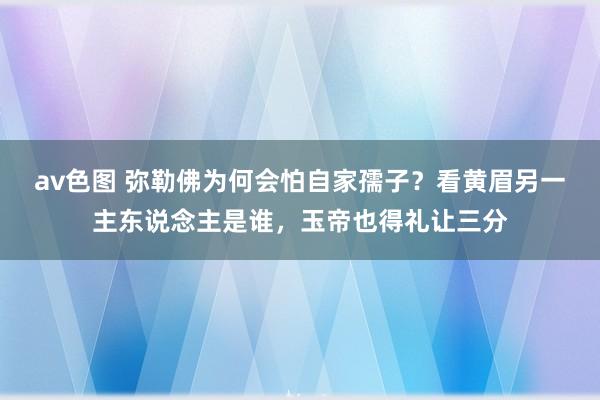 av色图 弥勒佛为何会怕自家孺子？看黄眉另一主东说念主是谁，玉帝也得礼让三分