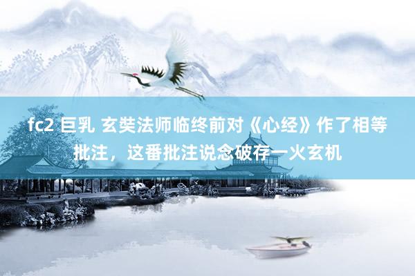fc2 巨乳 玄奘法师临终前对《心经》作了相等批注，这番批注说念破存一火玄机