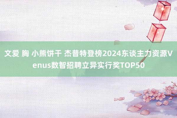 文爱 胸 小熊饼干 杰普特登榜2024东谈主力资源Venus数智招聘立异实行奖TOP50