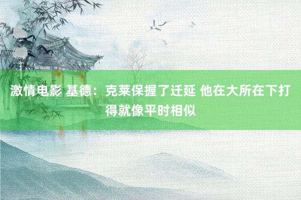激情电影 基德：克莱保握了迁延 他在大所在下打得就像平时相似
