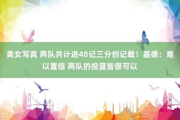 美女写真 两队共计进48记三分创记载！基德：难以置信 两队的投篮皆很可以