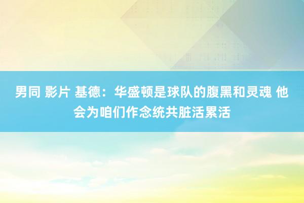 男同 影片 基德：华盛顿是球队的腹黑和灵魂 他会为咱们作念统共脏活累活