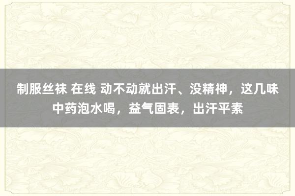 制服丝袜 在线 动不动就出汗、没精神，这几味中药泡水喝，益气固表，出汗平素