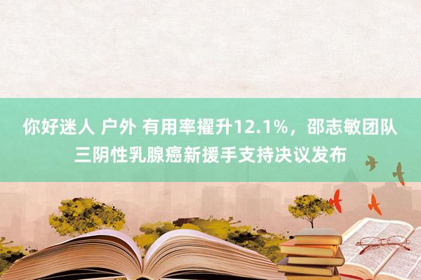 你好迷人 户外 有用率擢升12.1%，邵志敏团队三阴性乳腺癌新援手支持决议发布