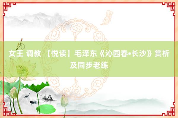 女王 调教 【悦读】毛泽东《沁园春•长沙》赏析及同步老练