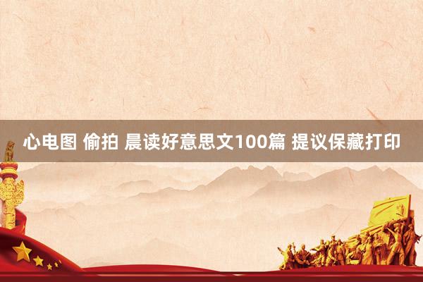 心电图 偷拍 晨读好意思文100篇 提议保藏打印