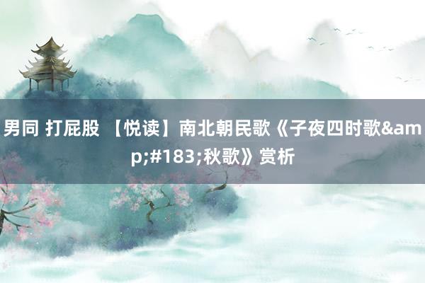 男同 打屁股 【悦读】南北朝民歌《子夜四时歌&#183;秋歌》赏析