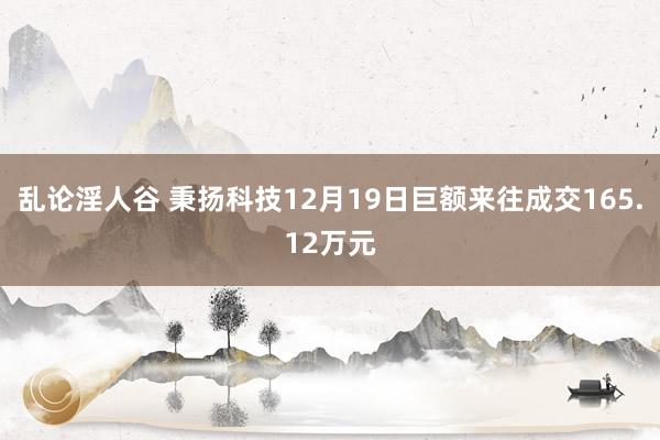 乱论淫人谷 秉扬科技12月19日巨额来往成交165.12万元