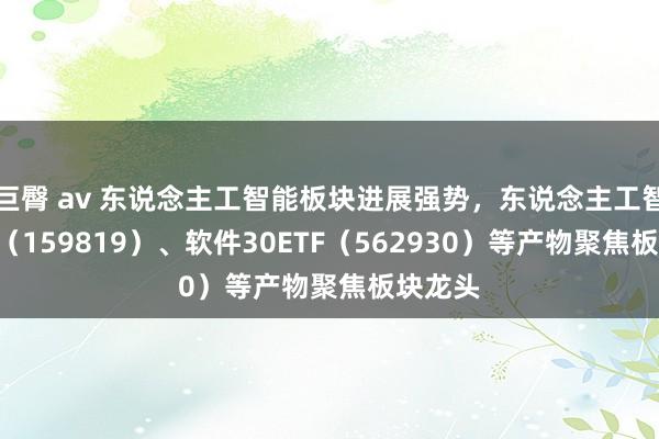 巨臀 av 东说念主工智能板块进展强势，东说念主工智能ETF（159819）、软件30ETF（562930）等产物聚焦板块龙头