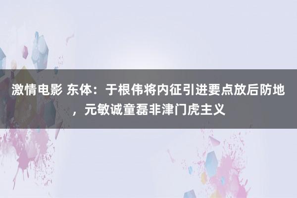 激情电影 东体：于根伟将内征引进要点放后防地，元敏诚童磊非津门虎主义