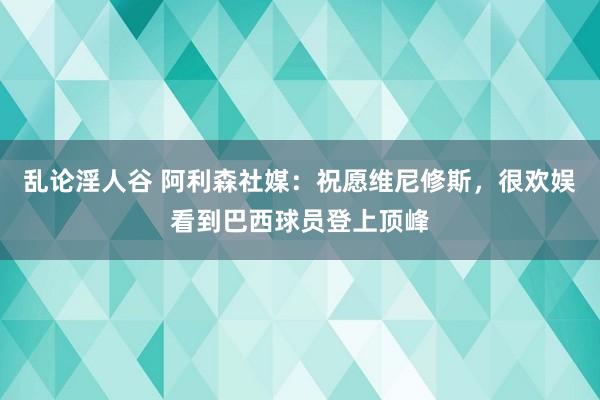 乱论淫人谷 阿利森社媒：祝愿维尼修斯，很欢娱看到巴西球员登上顶峰
