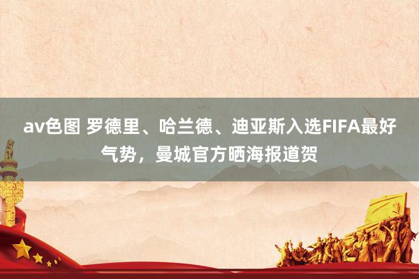 av色图 罗德里、哈兰德、迪亚斯入选FIFA最好气势，曼城官方晒海报道贺