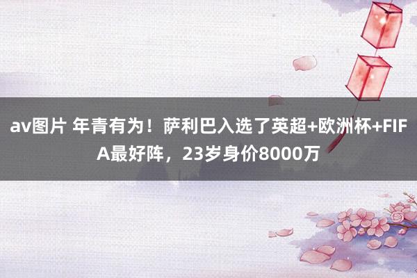 av图片 年青有为！萨利巴入选了英超+欧洲杯+FIFA最好阵，23岁身价8000万