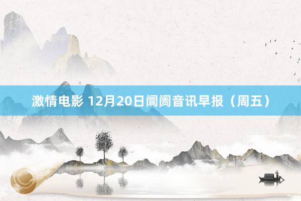 激情电影 12月20日阛阓音讯早报（周五）