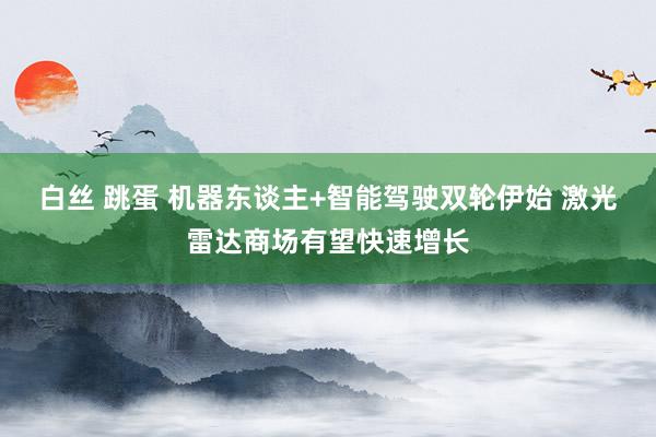白丝 跳蛋 机器东谈主+智能驾驶双轮伊始 激光雷达商场有望快速增长