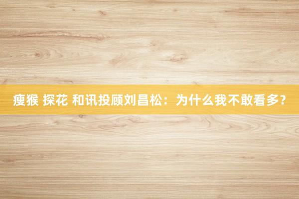 瘦猴 探花 和讯投顾刘昌松：为什么我不敢看多？