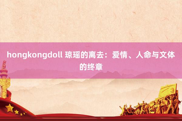hongkongdoll 琼瑶的离去：爱情、人命与文体的终章