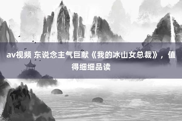 av视频 东说念主气巨献《我的冰山女总裁》，值得细细品读