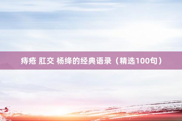 痔疮 肛交 杨绛的经典语录（精选100句）