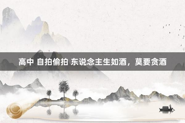 高中 自拍偷拍 东说念主生如酒，莫要贪酒