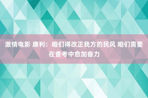 激情电影 康利：咱们得改正我方的民风 咱们需要在查考中愈加奋力