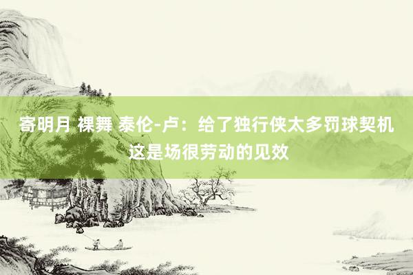 寄明月 裸舞 泰伦-卢：给了独行侠太多罚球契机 这是场很劳动的见效