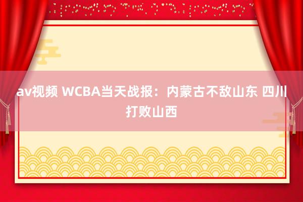 av视频 WCBA当天战报：内蒙古不敌山东 四川打败山西