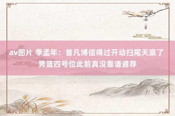 av图片 季孟年：曾凡博信得过开动扫尾天禀了 男篮四号位此前真没靠谱遴荐
