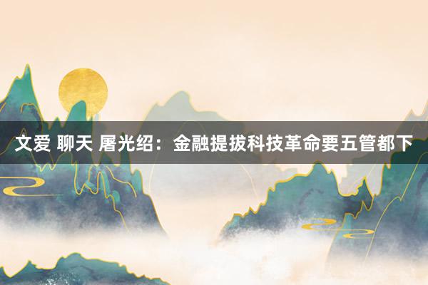 文爱 聊天 屠光绍：金融提拔科技革命要五管都下