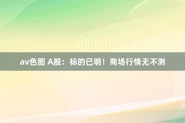 av色图 A股：标的已明！商场行情无不测