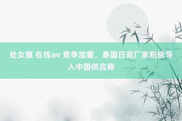 处女膜 在线av 竞争加重，泰国日资厂家积极导入中国供应商