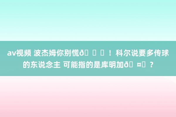 av视频 波杰姆你别慌😂！科尔说要多传球的东说念主 可能指的是库明加🤔？