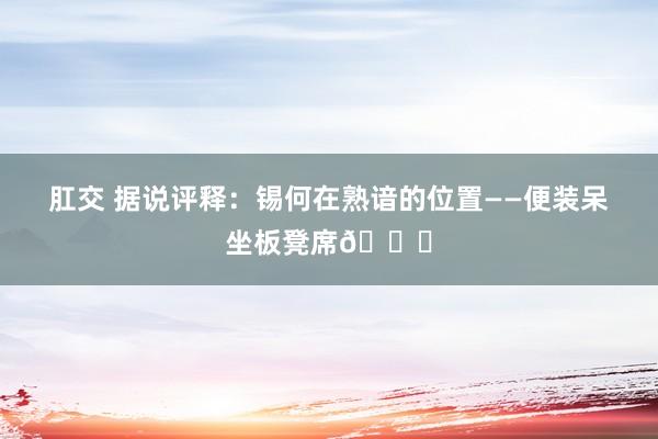 肛交 据说评释：锡何在熟谙的位置——便装呆坐板凳席💀