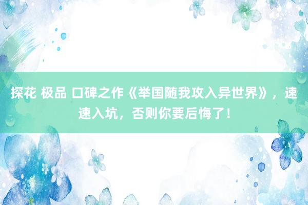 探花 极品 口碑之作《举国随我攻入异世界》，速速入坑，否则你要后悔了！
