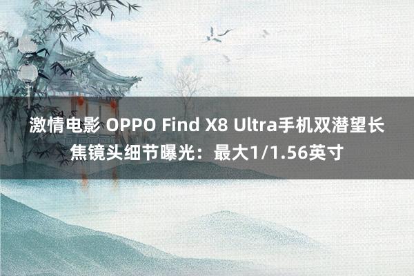 激情电影 OPPO Find X8 Ultra手机双潜望长焦镜头细节曝光：最大1/1.56英寸