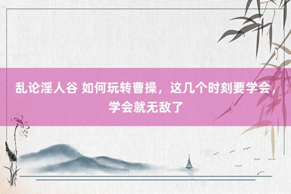 乱论淫人谷 如何玩转曹操，这几个时刻要学会，学会就无敌了