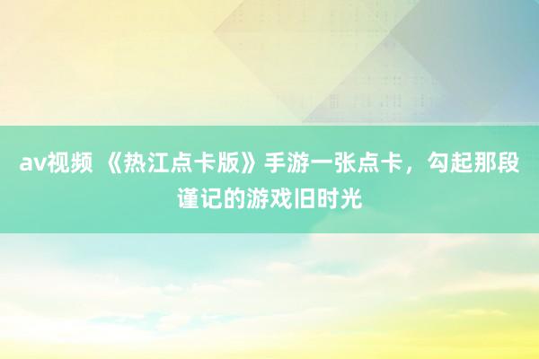 av视频 《热江点卡版》手游一张点卡，勾起那段谨记的游戏旧时光
