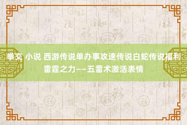 拳交 小说 西游传说单办事攻速传说白蛇传说福利雷霆之力——五雷术激活表情