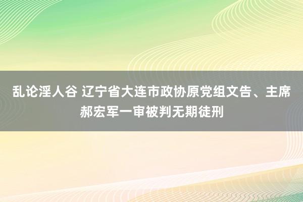 乱论淫人谷 辽宁省大连市政协原党组文告、主席郝宏军一审被判无期徒刑
