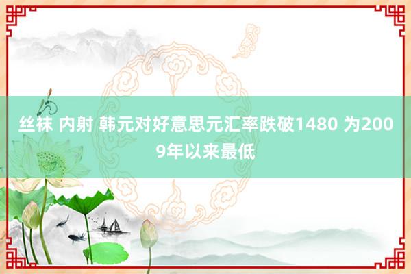 丝袜 内射 韩元对好意思元汇率跌破1480 为2009年以来最低