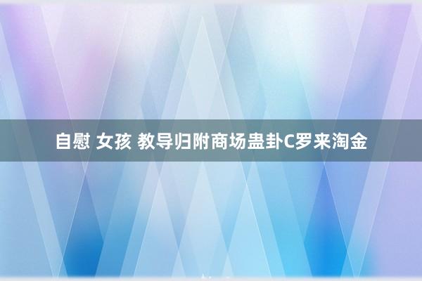 自慰 女孩 教导归附商场蛊卦C罗来淘金