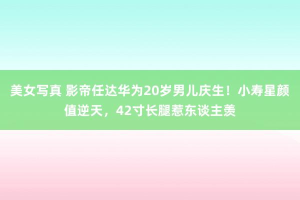 美女写真 影帝任达华为20岁男儿庆生！小寿星颜值逆天，42寸长腿惹东谈主羡