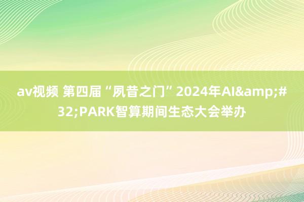 av视频 第四届“夙昔之门”2024年AI&#32;PARK智算期间生态大会举办