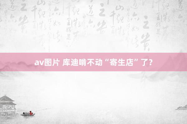 av图片 库迪啃不动“寄生店”了？
