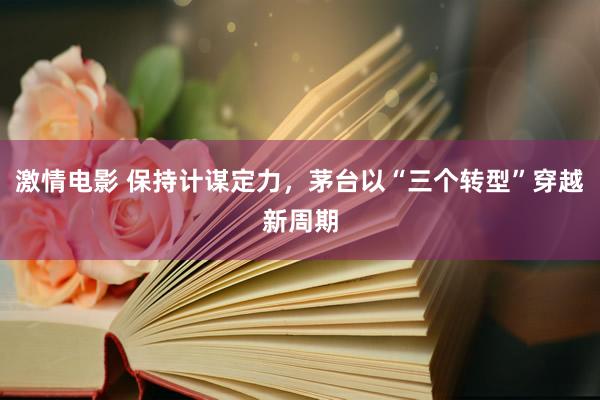 激情电影 保持计谋定力，茅台以“三个转型”穿越新周期