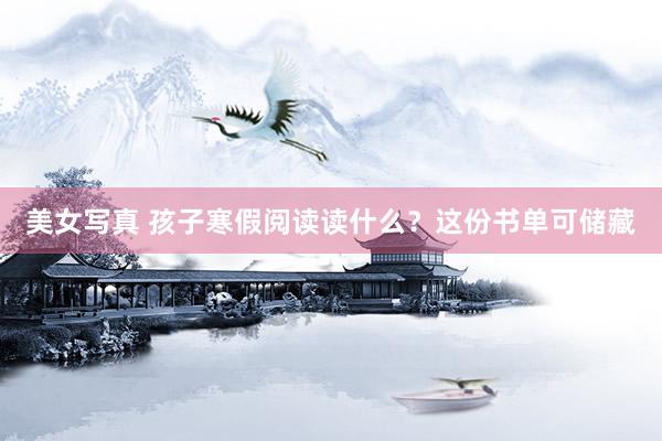 美女写真 孩子寒假阅读读什么？这份书单可储藏