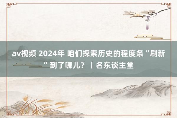 av视频 2024年 咱们探索历史的程度条“刷新”到了哪儿？丨名东谈主堂