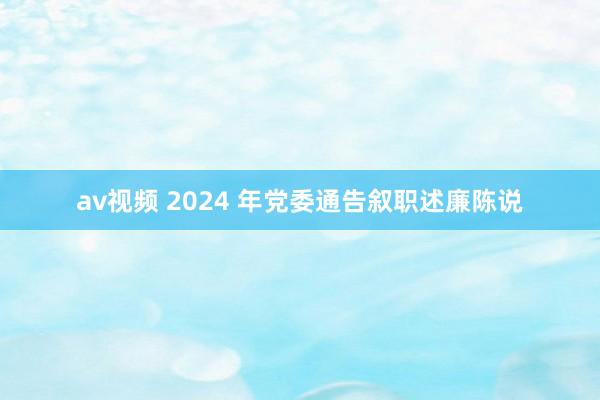 av视频 2024 年党委通告叙职述廉陈说